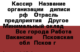 Кассир › Название организации ­ диписи.рф › Отрасль предприятия ­ Другое › Минимальный оклад ­ 30 000 - Все города Работа » Вакансии   . Псковская обл.,Псков г.